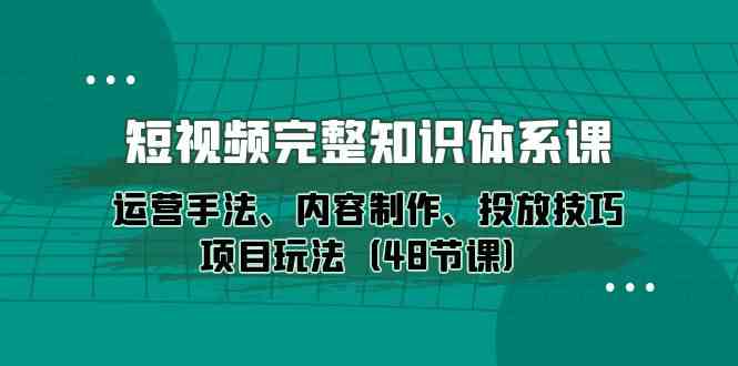 短视频完整知识体系课，运营手法、内容制作、投放技巧项目玩法（48节课）-巴七创客网