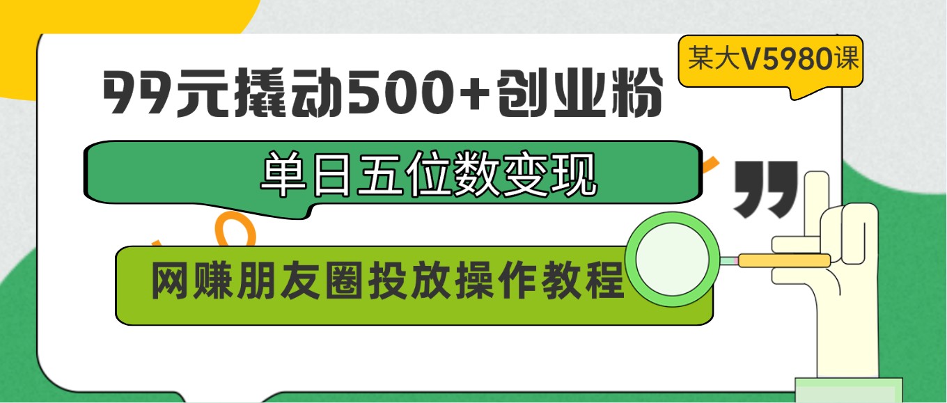 99元撬动500+创业粉，单日五位数变现，网赚朋友圈投放操作教程价值5980！-巴七创客网