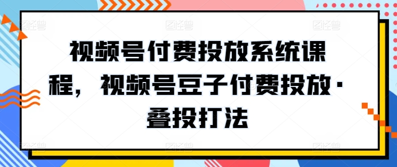 视频号付费投放系统课程，视频号豆子付费投放·叠投打法-巴七创客网
