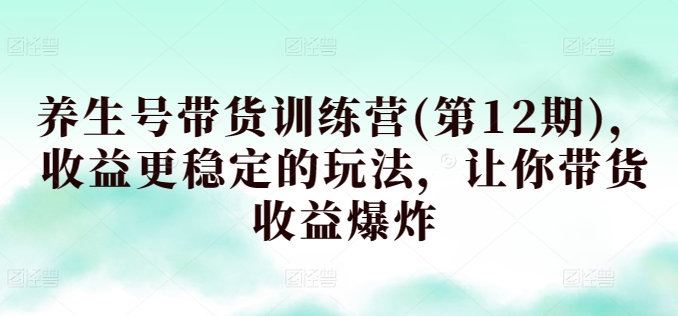 养生号带货训练营(第12期)，收益更稳定的玩法，让你带货收益爆炸-巴七创客网