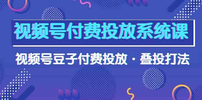 （10111期）视频号付费投放系统课，视频号豆子付费投放·叠投打法（高清视频课）-巴七创客网