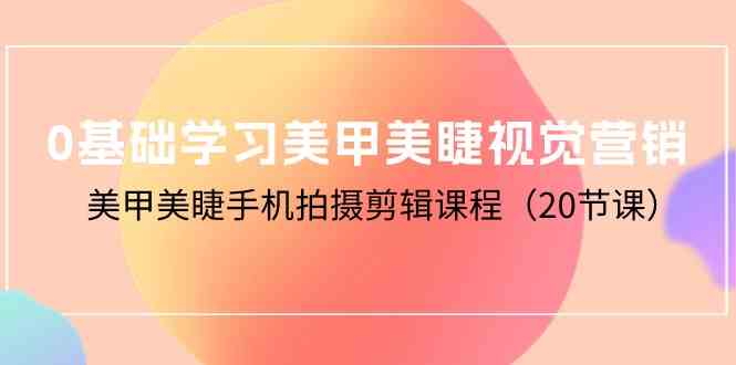 （10113期）0基础学习美甲美睫视觉营销，美甲美睫手机拍摄剪辑课程（20节课）-巴七创客网