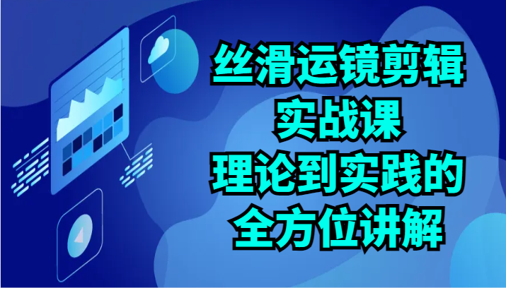 丝滑运镜剪辑实战课：理论到实践的全方位讲解（24节）-巴七创客网