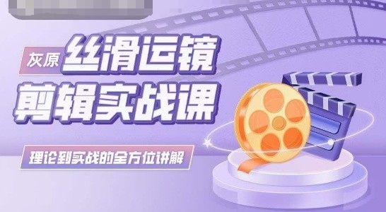 灰原丝滑运镜剪辑实战课，理论到实践的全方位讲解-巴七创客网