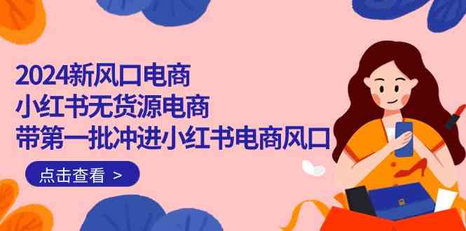 （10129期）2024新风口电商，小红书无货源电商，带第一批冲进小红书电商风口（18节）-巴七创客网