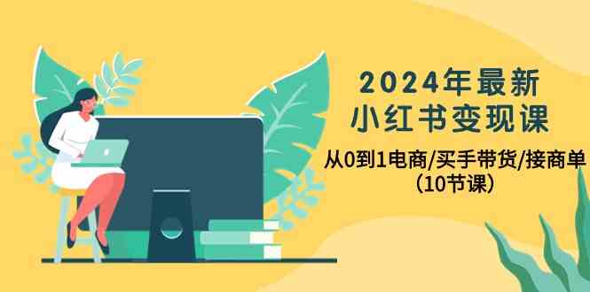 （10130期）2024年最新小红书变现课，从0到1电商/买手带货/接商单（10节课）-巴七创客网