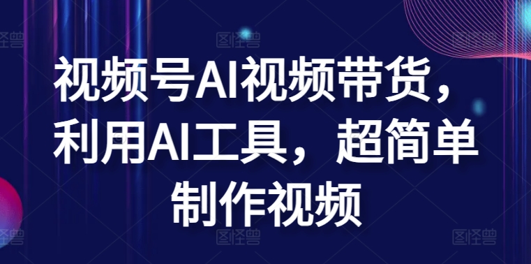 视频号AI视频带货，利用AI工具，超简单制作视频-巴七创客网