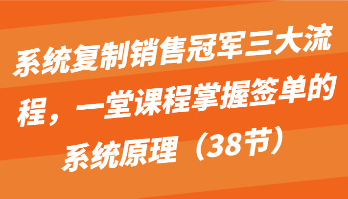 系统复制销售冠军三大流程，一堂课程掌握签单的系统原理（38节）-巴七创客网