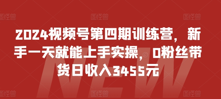 2024视频号第四期训练营，新手一天就能上手实操，0粉丝带货日收入3455元-巴七创客网