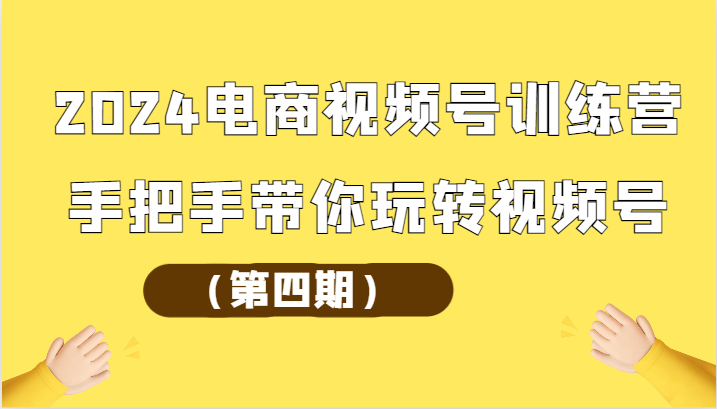 2024电商视频号训练营（第四期）手把手带你玩转视频号-巴七创客网