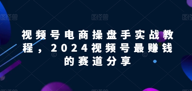 视频号电商实战教程，2024视频号最赚钱的赛道分享-巴七创客网