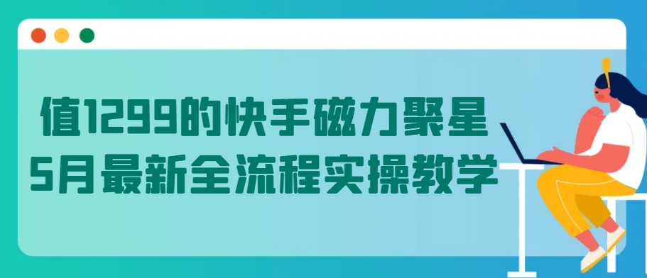 值1299的快手磁力聚星5月最新全流程实操教学-巴七创客网