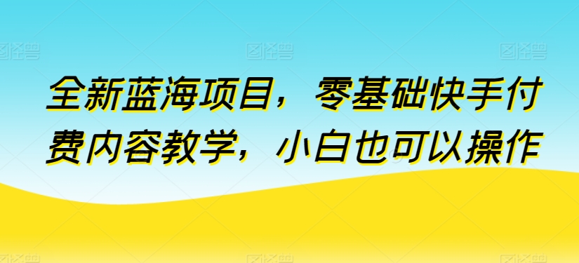 全新蓝海项目，零基础快手付费内容教学，小白也可以操作-巴七创客网
