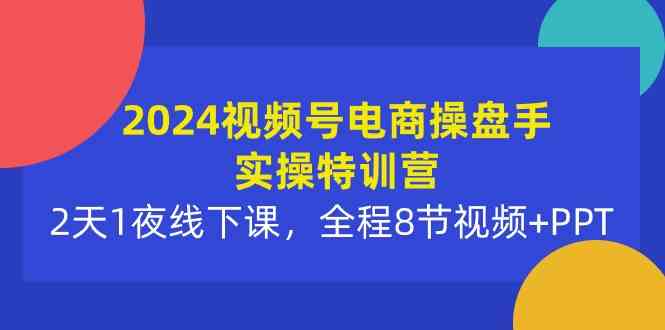 （10156期）2024视频号电商操盘手实操特训营：2天1夜线下课，全程8节视频+PPT-巴七创客网