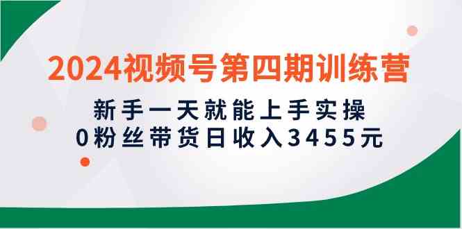 （10157期）2024视频号第四期训练营，新手一天就能上手实操，0粉丝带货日收入3455元-巴七创客网
