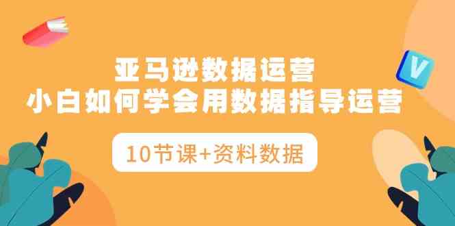 （10158期）亚马逊数据运营，小白如何学会用数据指导运营（10节课+资料数据）-巴七创客网