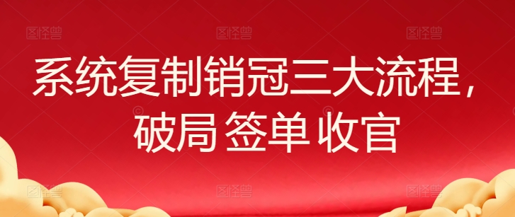系统复制销冠三大流程，破局 签单 收官-巴七创客网