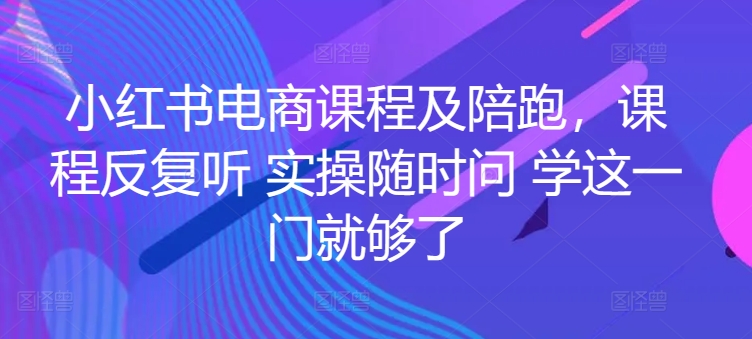 小红书电商课程及陪跑，课程反复听 实操随时问 学这一门就够了-巴七创客网