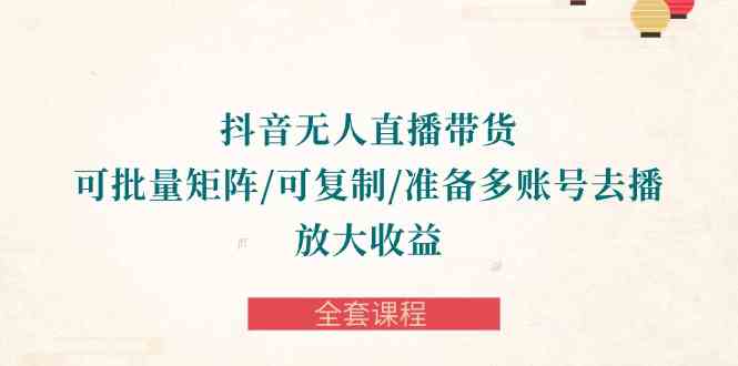 （10160期）抖音·无人直播带货 可批量矩阵/可复制/准备多账号去播/放大收益-全套课程-巴七创客网