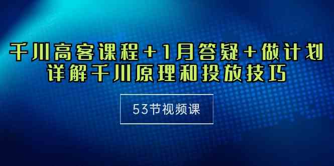 （10172期）千川 高客课程+1月答疑+做计划，详解千川原理和投放技巧（53节视频课）-巴七创客网