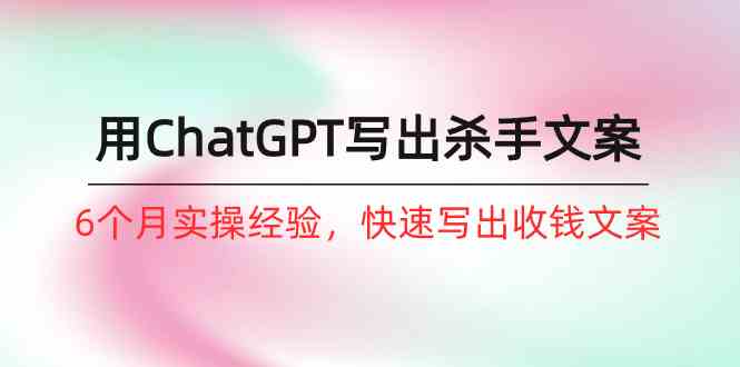 （10175期）如何用ChatGPT-写出杀手文案，6个月实战经验，快速写出收钱文案（8节课）-巴七创客网