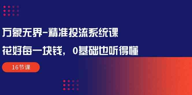 万象无界精准投流系统课：花好每一块钱，0基础也听得懂（16节课）-巴七创客网