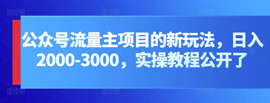 公众号流量主项目的新玩法，日入2000-3000，实操教程公开了-巴七创客网