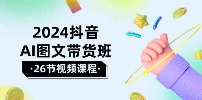 （10188期）2024抖音AI图文带货班：在这个赛道上  乘风破浪 拿到好效果（26节课）-巴七创客网
