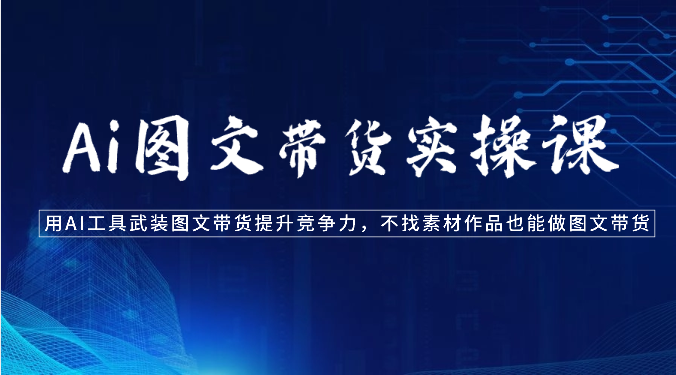 Ai图文带货实操课-用AI工具武装图文带货提升竞争力，不找素材作品也能做图文带货-巴七创客网