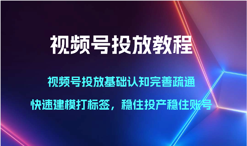 视频号投放教程-视频号投放基础认知完善疏通，快速建模打标签，稳住投产稳住账号-巴七创客网