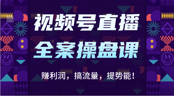 视频号直播全案操盘课：赚利润，搞流量，提势能！（16节课）-巴七创客网