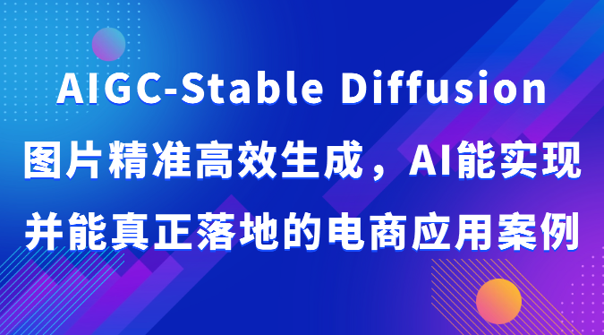 AIGC-Stable Diffusion图片精准高效生成，AI能实现并能真正落地的电商应用案例-巴七创客网