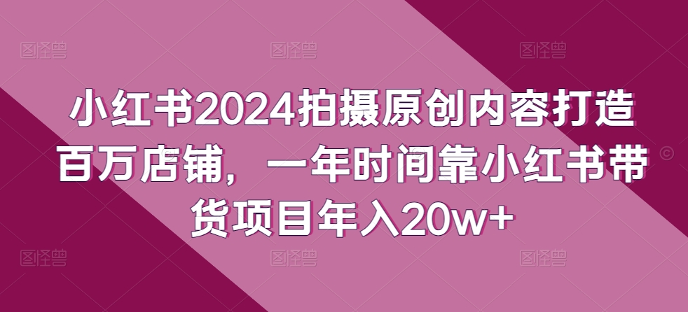 小红书2024拍摄原创内容打造百万店铺，一年时间靠小红书带货项目年入20w+-巴七创客网