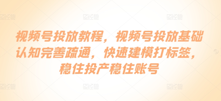 视频号投放教程，​视频号投放基础认知完善疏通，快速建模打标签，稳住投产稳住账号-巴七创客网