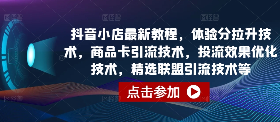 抖音小店最新教程，体验分拉升技术，商品卡引流技术，投流效果优化技术，精选联盟引流技术等-巴七创客网