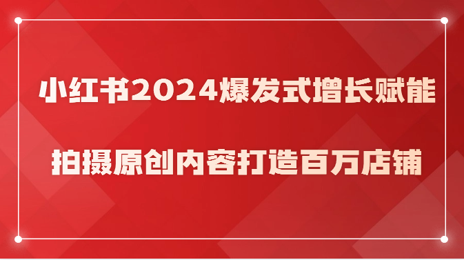 小红书2024爆发式增长赋能，拍摄原创内容打造百万店铺！-巴七创客网