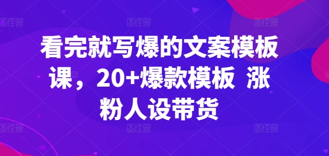 看完就写爆的文案模板课，20+爆款模板  涨粉人设带货-巴七创客网