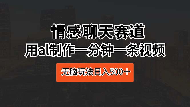 （10254期）情感聊天赛道 用al制作一分钟一条视频 无脑玩法日入500＋-巴七创客网