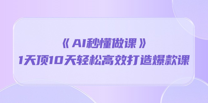 《AI秒懂做课》1天顶10天轻松高效打造爆款课（13节课）-巴七创客网