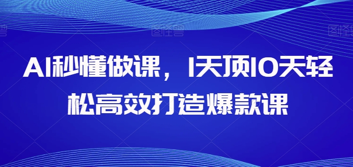 AI秒懂做课，1天顶10天轻松高效打造爆款课-巴七创客网