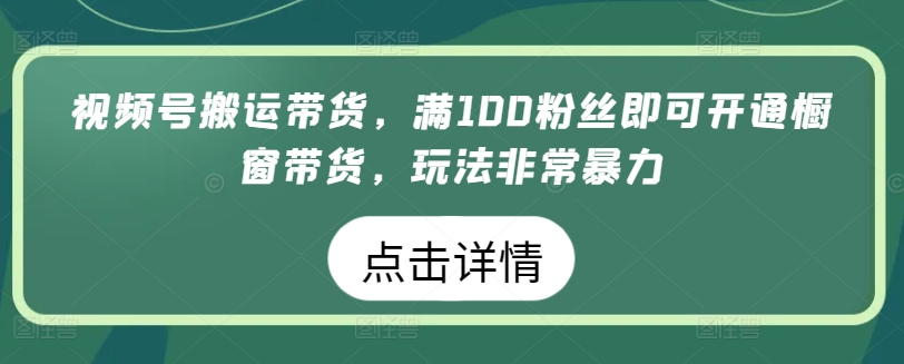 视频号搬运带货，满100粉丝即可开通橱窗带货，玩法非常暴力-巴七创客网