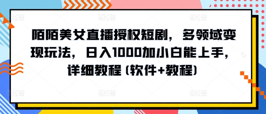 陌陌美女直播授权短剧，多领域变现玩法，日入1000加小白能上手，详细教程(软件+教程)-巴七创客网
