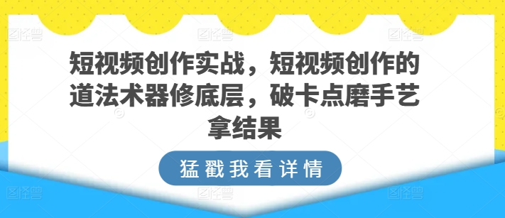 短视频创作实战，短视频创作的道法术器修底层，破卡点磨手艺拿结果-巴七创客网
