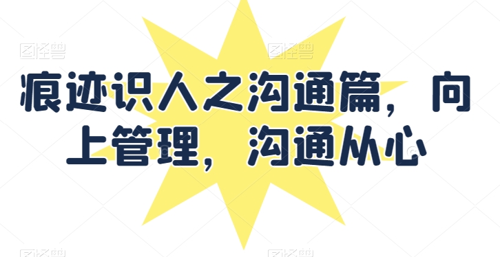痕迹识人之沟通篇，向上管理，沟通从心-巴七创客网