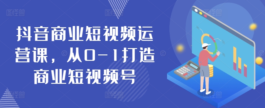 抖音商业短视频运营课，从0-1打造商业短视频号-巴七创客网