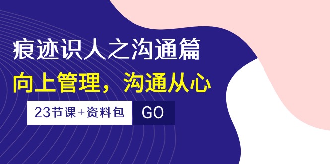 （10275期）痕迹 识人之沟通篇，向上管理，沟通从心（23节课+资料包）-巴七创客网