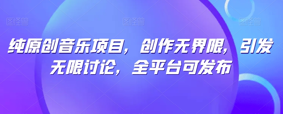 纯原创音乐项目，创作无界限，引发无限讨论，全平台可发布-巴七创客网