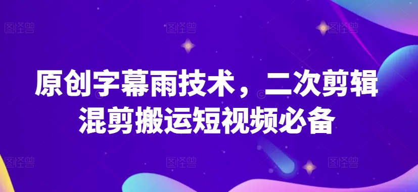 原创字幕雨技术，二次剪辑混剪搬运短视频必备-巴七创客网