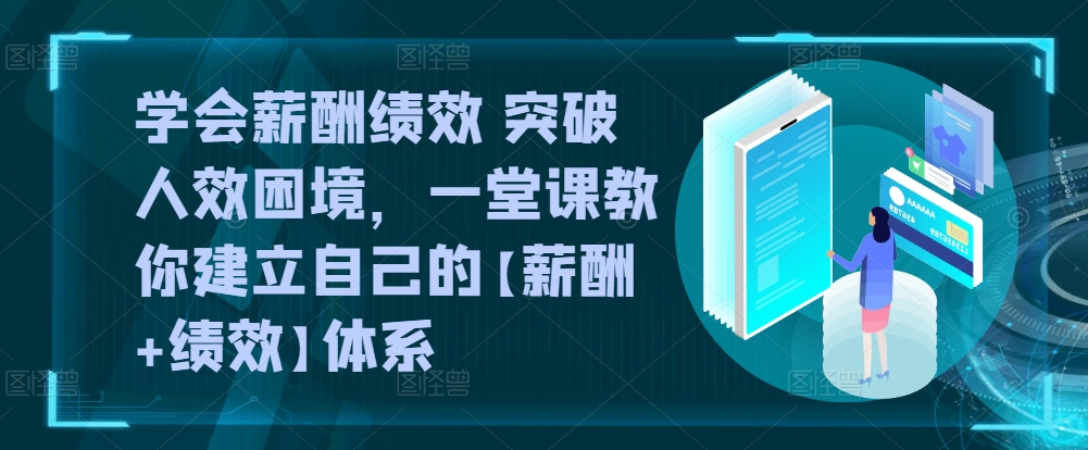 学会薪酬绩效 突破人效困境，​一堂课教你建立自己的【薪酬+绩效】体系-巴七创客网