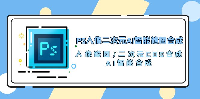 （10286期）PS人像二次元AI智能修图 合成 人像修图/二次元 COS合成/AI 智能合成/100节-巴七创客网
